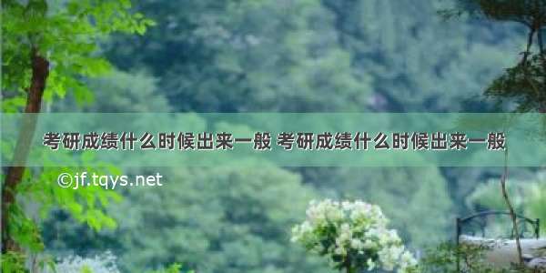 考研成绩什么时候出来一般 考研成绩什么时候出来一般