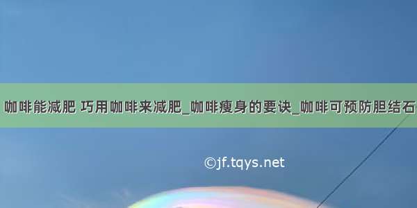 咖啡能减肥 巧用咖啡来减肥_咖啡瘦身的要诀_咖啡可预防胆结石