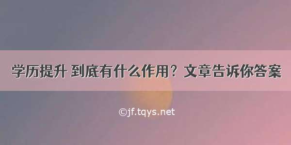 学历提升 到底有什么作用？文章告诉你答案