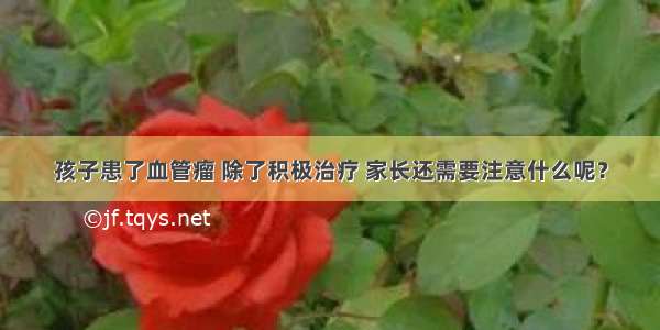 孩子患了血管瘤 除了积极治疗 家长还需要注意什么呢？