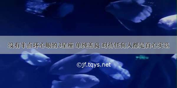 没有半点坏心眼的3星座 单纯善良 对待任何人都是真心实意