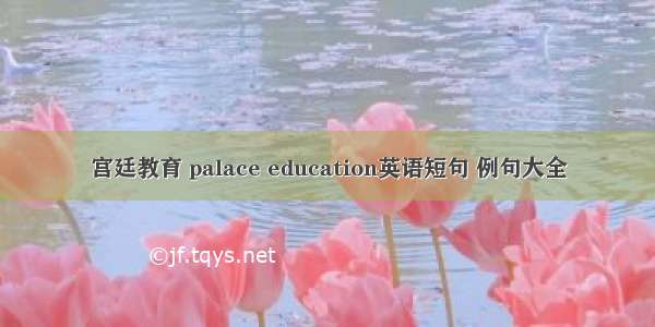 宫廷教育 palace education英语短句 例句大全