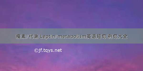 瘦素/代谢 Leptin/metabolism英语短句 例句大全