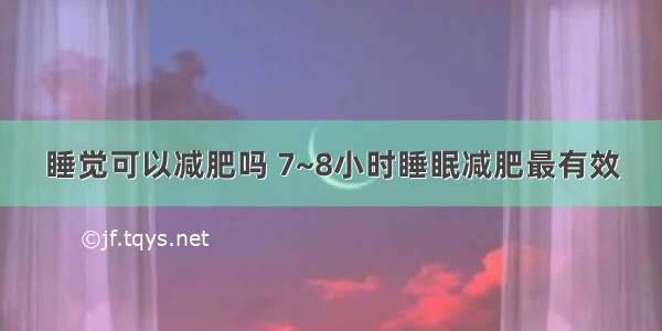 睡觉可以减肥吗 7~8小时睡眠减肥最有效