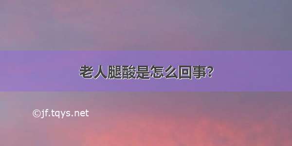 老人腿酸是怎么回事？