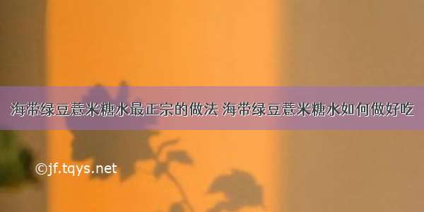 海带绿豆薏米糖水最正宗的做法 海带绿豆薏米糖水如何做好吃