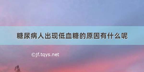 糖尿病人出现低血糖的原因有什么呢