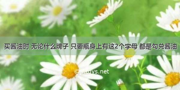 买酱油时 无论什么牌子 只要瓶身上有这2个字母 都是勾兑酱油