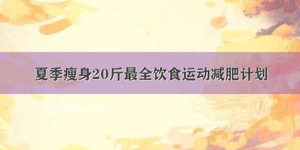 夏季瘦身20斤最全饮食运动减肥计划