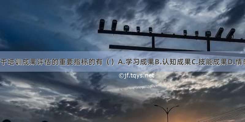 下列属于培训成果评估的重要指标的有（　　）A.学习成果B.认知成果C.技能成果D.情感成