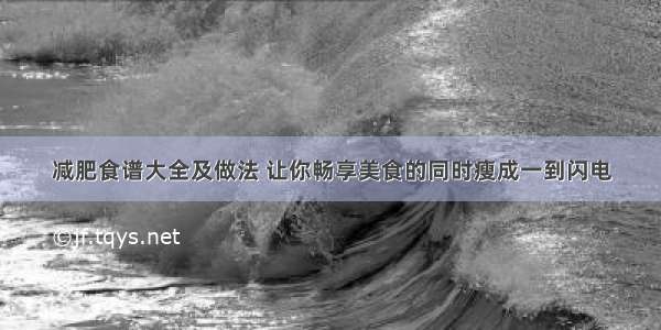 减肥食谱大全及做法 让你畅享美食的同时瘦成一到闪电