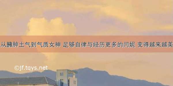 从臃肿土气到气质女神 足够自律与经历更多的闫妮 变得越来越美