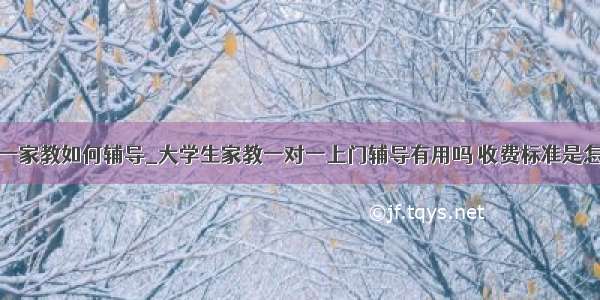 一对一家教如何辅导_大学生家教一对一上门辅导有用吗 收费标准是怎样的