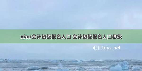 xian会计初级报名入口 会计初级报名入口初级