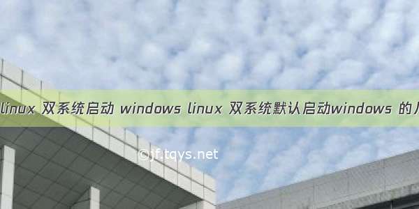 windows linux 双系统启动 windows linux 双系统默认启动windows 的几种方法