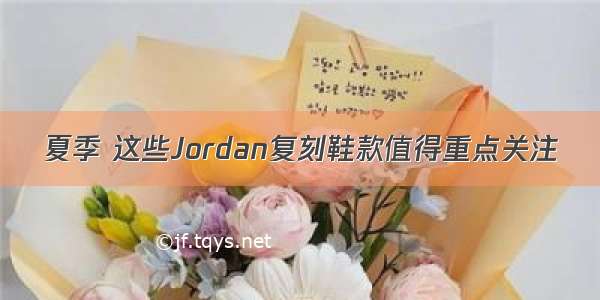 夏季 这些Jordan复刻鞋款值得重点关注