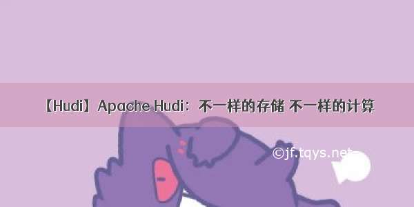 【Hudi】Apache Hudi：不一样的存储 不一样的计算