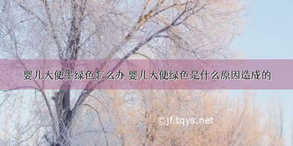 婴儿大便墨绿色怎么办	婴儿大便绿色是什么原因造成的