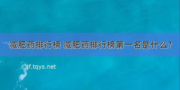 减肥药排行榜 减肥药排行榜第一名是什么?