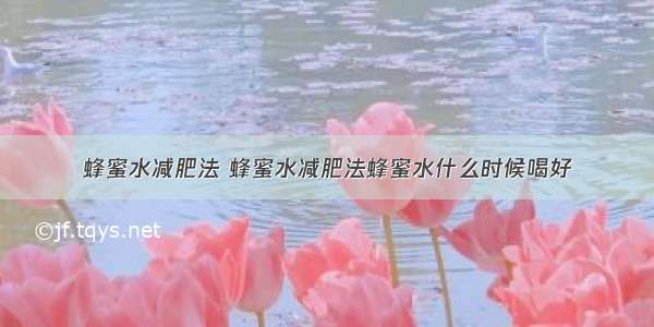 蜂蜜水减肥法 蜂蜜水减肥法蜂蜜水什么时候喝好