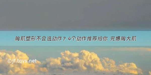 胸肌塑形不会选动作？4个动作推荐给你 完爆胸大肌