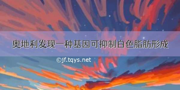 奥地利发现一种基因可抑制白色脂肪形成