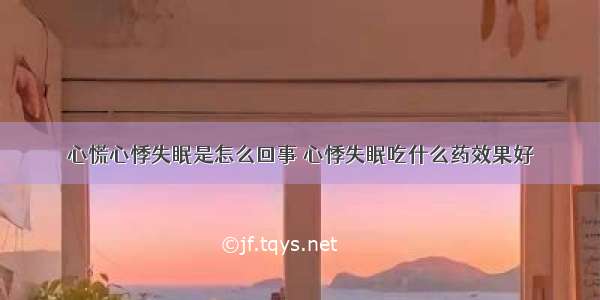 心慌心悸失眠是怎么回事 心悸失眠吃什么药效果好