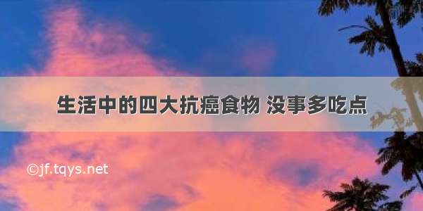 生活中的四大抗癌食物 没事多吃点