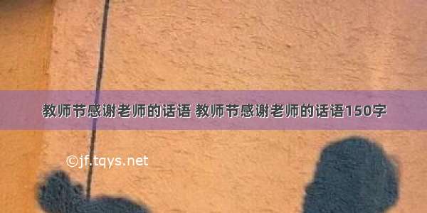 教师节感谢老师的话语 教师节感谢老师的话语150字