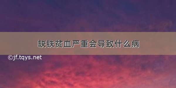 缺铁贫血严重会导致什么病