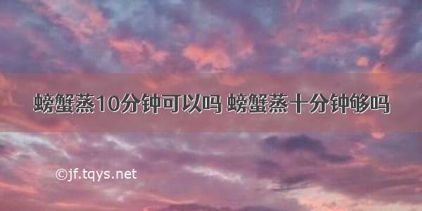 螃蟹蒸10分钟可以吗 螃蟹蒸十分钟够吗