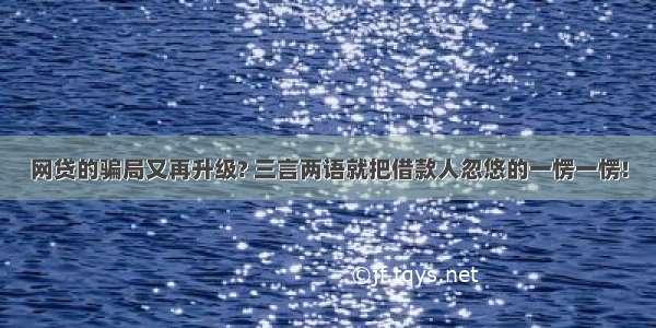 网贷的骗局又再升级? 三言两语就把借款人忽悠的一愣一愣!