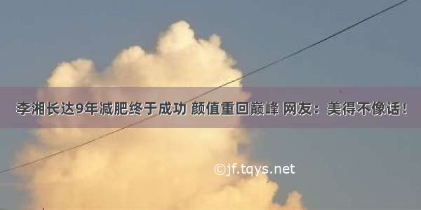 李湘长达9年减肥终于成功 颜值重回巅峰 网友：美得不像话！