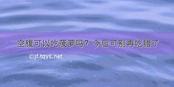 空腹可以吃菠萝吗？今后可别再吃错了