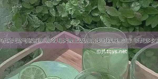 偏胖体质 听说走路可以减肥 那么每天晚上饭后散步可以减肥吗？要走多久才会有效？