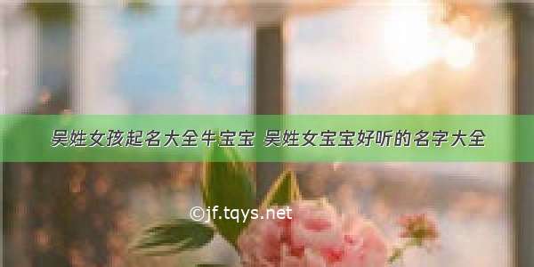 吴姓女孩起名大全牛宝宝 吴姓女宝宝好听的名字大全