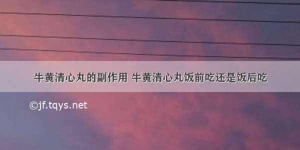 牛黄清心丸的副作用 牛黄清心丸饭前吃还是饭后吃