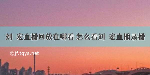 刘畊宏直播回放在哪看 怎么看刘畊宏直播录播