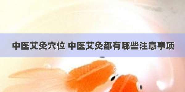 中医艾灸穴位 中医艾灸都有哪些注意事项