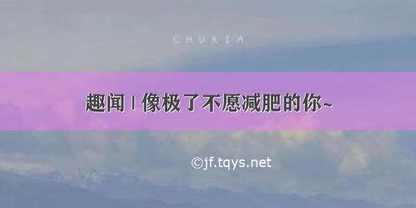 趣闻 | 像极了不愿减肥的你~