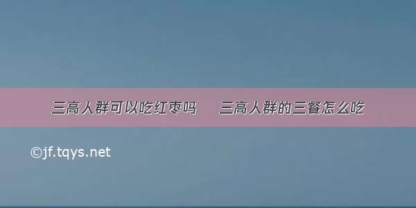 三高人群可以吃红枣吗	 三高人群的三餐怎么吃