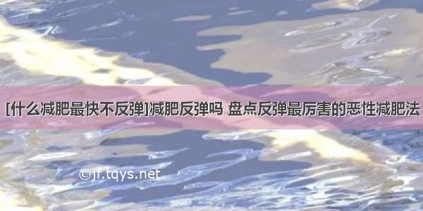 [什么减肥最快不反弹]减肥反弹吗 盘点反弹最厉害的恶性减肥法