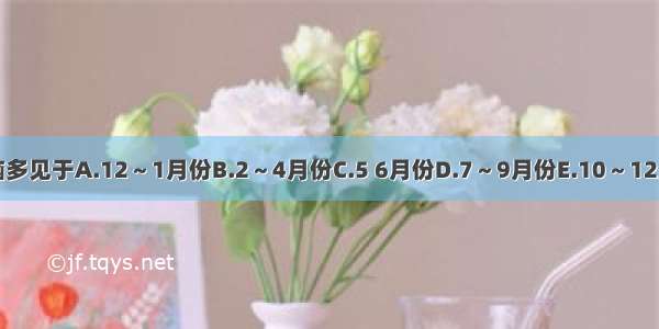 乙脑多见于A.12～1月份B.2～4月份C.5 6月份D.7～9月份E.10～12月份