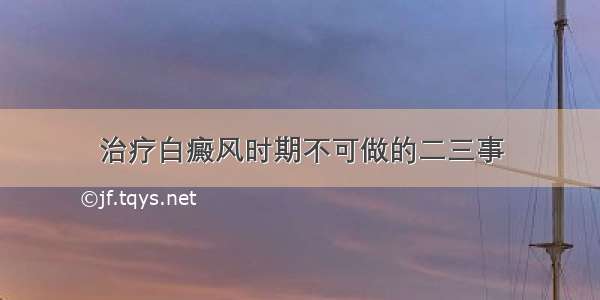 治疗白癜风时期不可做的二三事