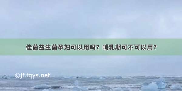 佳茵益生菌孕妇可以用吗？哺乳期可不可以用？