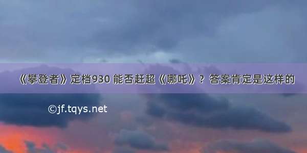 《攀登者》定档930 能否赶超《哪吒》？答案肯定是这样的