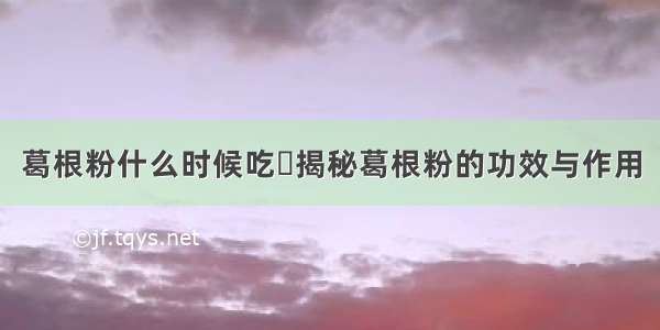 葛根粉什么时候吃	揭秘葛根粉的功效与作用