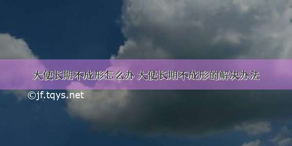 大便长期不成形怎么办 大便长期不成形的解决办法