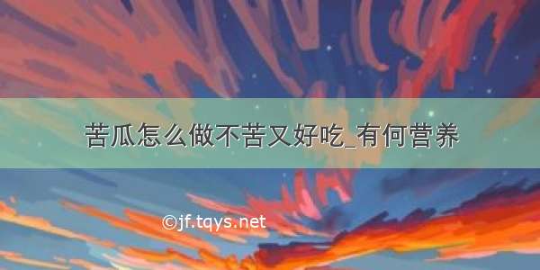 苦瓜怎么做不苦又好吃_有何营养