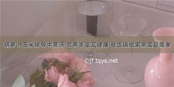 胡萝卜玉米排骨牛蒡汤 营养丰富又健康 电饭锅做家常菜超简单